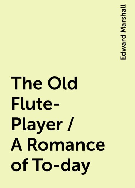 The Old Flute-Player / A Romance of To-day, Edward Marshall