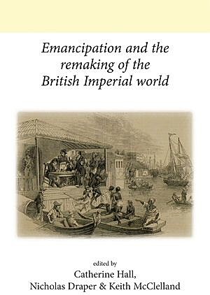 Emancipation and the remaking of the British Imperial world, Catherine Hall, Keith McClelland, Nicholas Draper