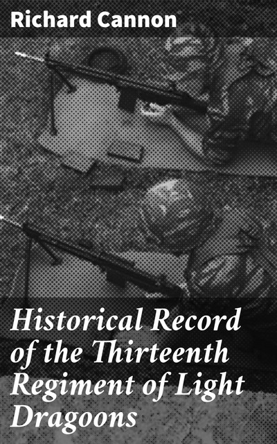 Historical Record of the Thirteenth Regiment of Light Dragoons, Richard Cannon