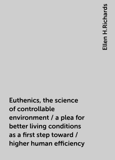 Euthenics, the science of controllable environment / a plea for better living conditions as a first step toward / higher human efficiency, Ellen H.Richards