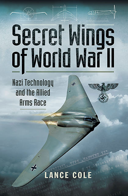 Secret Wings of World War II: Nazi Technology and the Allied Arms Race, Lance Cole