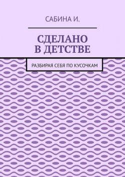 Сделано в детстве. Разбирая себя по кусочкам, Сабина Исма
