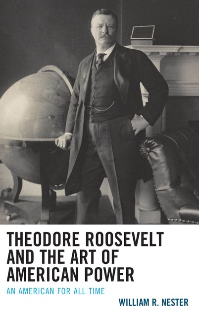 Theodore Roosevelt and the Art of American Power, William Nester