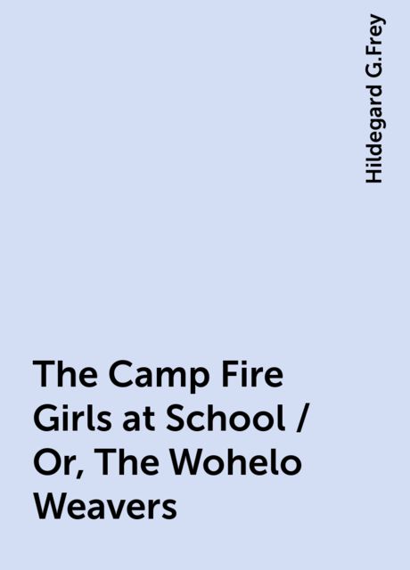 The Camp Fire Girls at School / Or, The Wohelo Weavers, Hildegard G.Frey