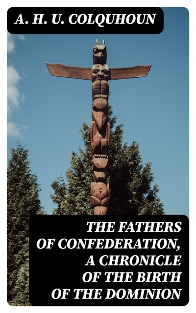 The Fathers of Confederation, A Chronicle of the Birth of the Dominion, Arthur Hugh Urquhart Colquhoun