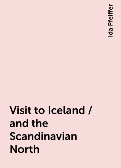 Visit to Iceland / and the Scandinavian North, Ida Pfeiffer