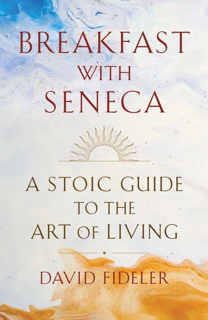 Breakfast with Seneca: A Stoic Guide to the Art of Living, David Fideler