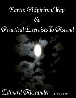 Earth: A Spiritual Trap & Practical Exercises to Ascend, Edward Alexander