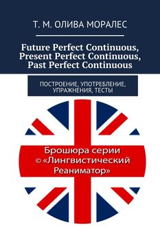 Future Perfect Continuous, Present Perfect Continuous, Past Perfect Continuous. Построение, употребление, упражнения, тесты, Татьяна Олива Моралес