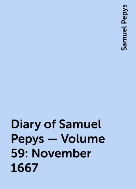 Diary of Samuel Pepys — Volume 59: November 1667, Samuel Pepys