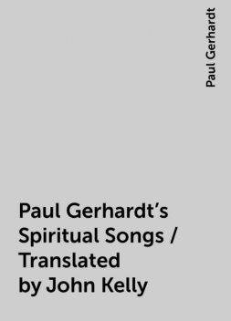 Paul Gerhardt's Spiritual Songs / Translated by John Kelly, Paul Gerhardt