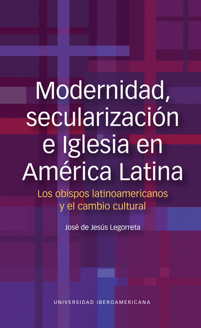 Modernidad, secularización e Iglesia en América Latina. Los obispos latinoamericanos y el cambio cultural, José de Jesús Legorreta Zepeda