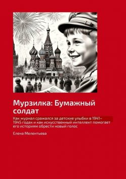 Мурзилка: Бумажный солдат. Как журнал сражался за детские улыбки в 1941–1945 годах и как искусственный интеллект помогает его историям обрести новый голос, Елена Мелентьева