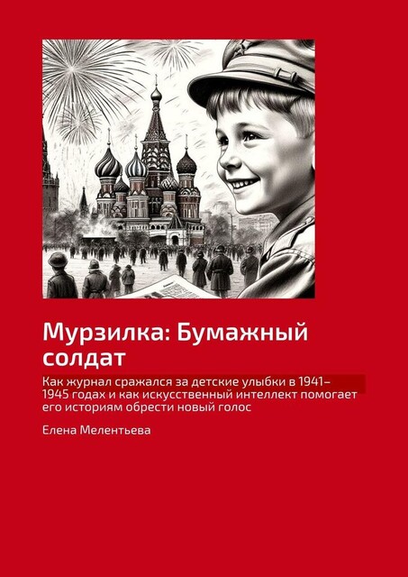 Мурзилка: Бумажный солдат. Как журнал сражался за детские улыбки в 1941–1945 годах и как искусственный интеллект помогает его историям обрести новый голос, Елена Мелентьева