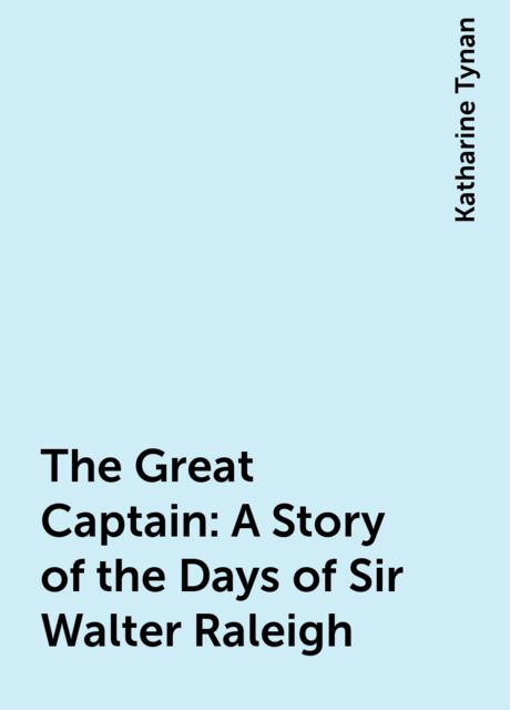 The Great Captain: A Story of the Days of Sir Walter Raleigh, Katharine Tynan