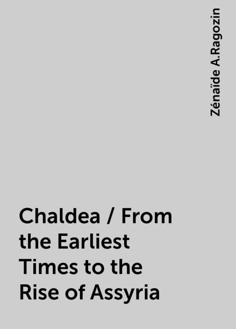Chaldea / From the Earliest Times to the Rise of Assyria, Zénaïde A.Ragozin