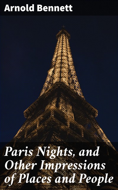 Paris Nights, and Other Impressions of Places and People, Arnold Bennett