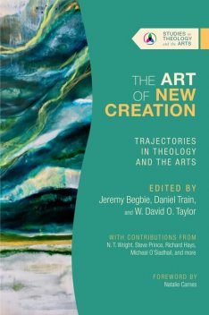 The Art of New Creation, Jeremy Begbie, W. David O. Taylor, Daniel Train