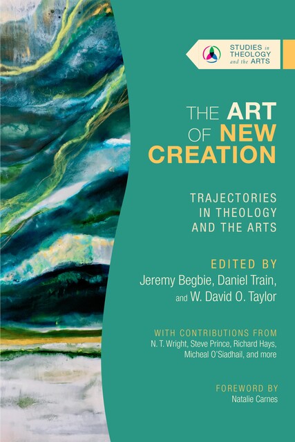 The Art of New Creation, Jeremy Begbie, W. David O. Taylor, Daniel Train