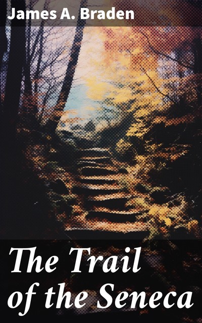 The Trail of the Seneca, James A.Braden