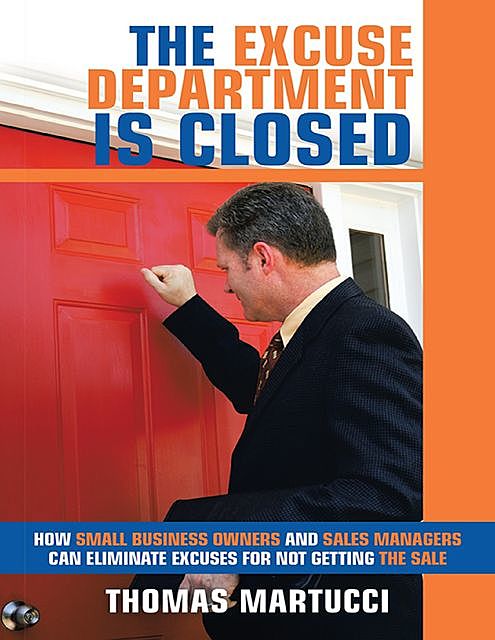The Excuse Department Is Closed: How Small Business Owners and Sales Managers Can Eliminate Excuses for Not Getting the Sale, Thomas Martucci