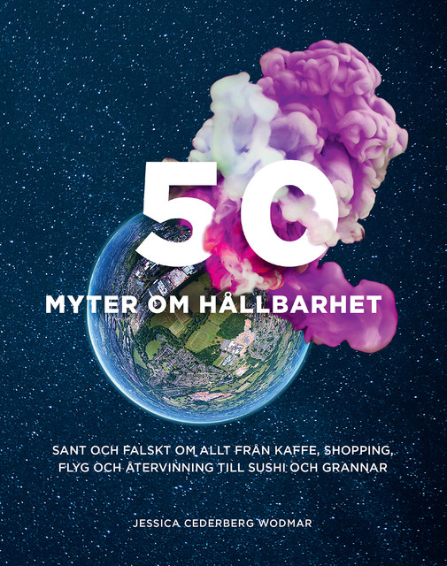 50 myter om hållbarhet : sant och falskt om allt från kaffe, shopping, flyg och återvinning till sushi och grannar, Jessica Cederberg Wodmar
