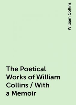The Poetical Works of William Collins / With a Memoir, William Collins