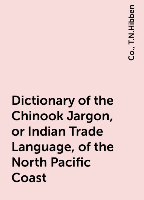 Dictionary of the Chinook Jargon, or Indian Trade Language, of the North Pacific Coast, Co., T.N.Hibben