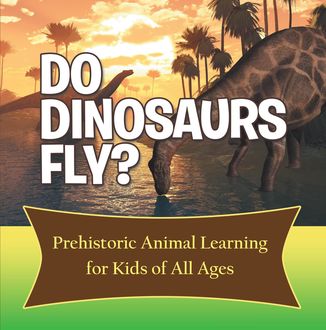 Do Dinosaurs Fly? Prehistoric Animal Learning for Kids of All Ages, Baby Professor