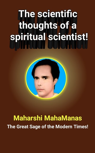 The Scientific Thoughts of a Spiritual Scientist, Maharshi MahaManas