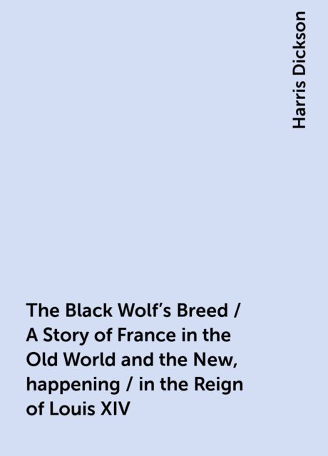 The Black Wolf's Breed / A Story of France in the Old World and the New, happening / in the Reign of Louis XIV, Harris Dickson