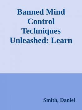 Banned Mind Control Techniques Unleashed: Learn The Dark Secrets Of Hypnosis, Manipulation, Deception, Persuasion, Brainwashing And Human Psychology \( PDFDrive.com \).epub, Daniel Smith
