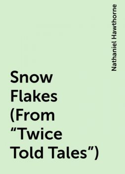 Snow Flakes (From "Twice Told Tales"), Nathaniel Hawthorne
