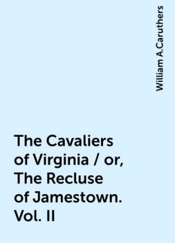 The Cavaliers of Virginia / or, The Recluse of Jamestown. Vol. II, William A.Caruthers