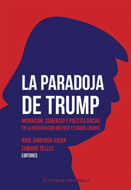 La paradoja de Trump. Migración, comercio y política racial en la integración México-Estados Unidos, Edward Telles, Raúl Hinojosa-Ojeda