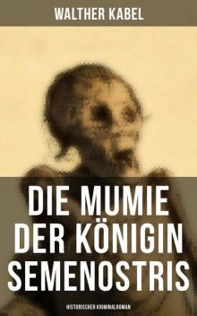 Die Mumie der Königin Semenostris: Historischer Kriminalroman, Walther Kabel