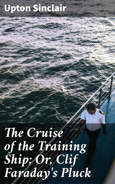 The Cruise of the Training Ship; Or, Clif Faraday's Pluck, Upton Sinclair