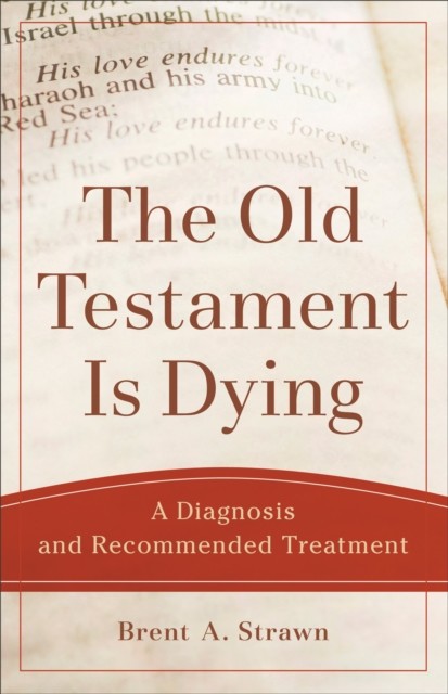Old Testament Is Dying (Theological Explorations for the Church Catholic), Brent A. Strawn