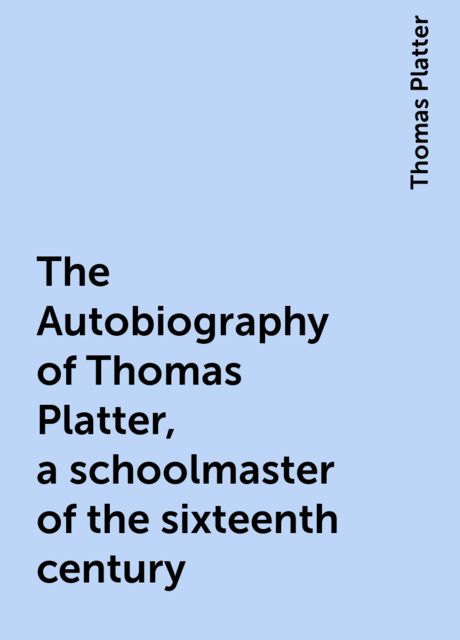 The Autobiography of Thomas Platter, a schoolmaster of the sixteenth century, Thomas Platter