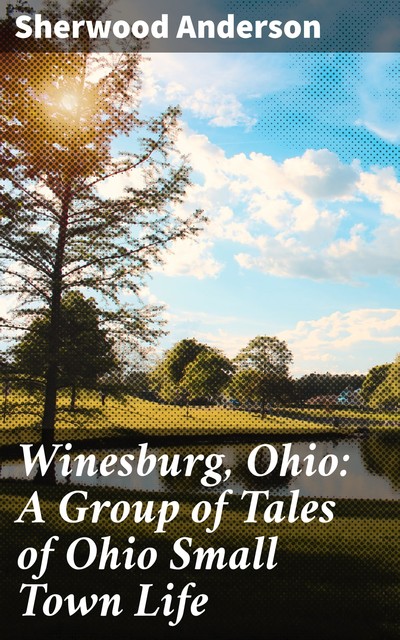Winesburg, Ohio: A Group of Tales of Ohio Small Town Life, Sherwood Anderson