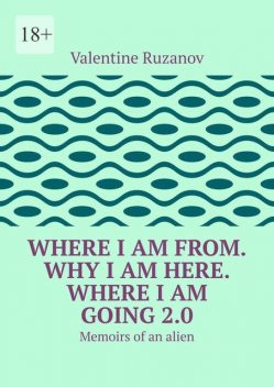 Where I am from. Why I am here. Where I am going 2.0. Memoirs of an alien, Valentine Ruzanov