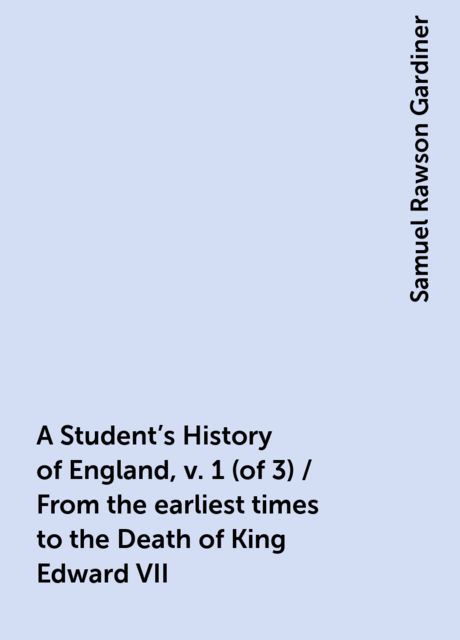 A Student's History of England, v. 1 (of 3) / From the earliest times to the Death of King Edward VII, Samuel Rawson Gardiner