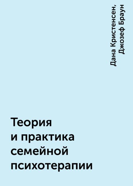Теория и практика семейной психотерапии, Дана Кристенсен, Джозеф Браун
