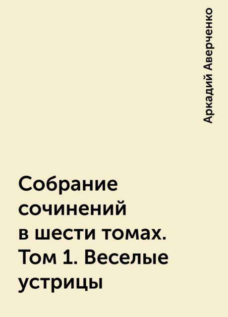 Собрание сочинений в шести томах. Том 1. Веселые устрицы, Аркадий Аверченко