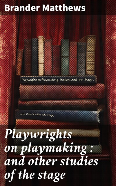 Playwrights on playmaking : and other studies of the stage, Brander Matthews