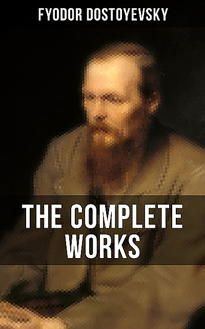 THE COMPLETE WORKS OF FYODOR DOSTOYEVSKY, Fyodor Dostoevsky