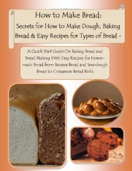 How to Make Bread: Secrets for How to Make Dough, Baking Bread & Easy Recipes for Types of Bread – A Quick Start Guide On Baking Bread and Bread Making With Easy Recipes for Homemade Bread from Banana Bread and Sourdough Bread to Cinnamon Bread Rolls, Malibu Publishing, Julia Stewart