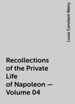 Recollections of the Private Life of Napoleon — Volume 04, Louis Constant Wairy