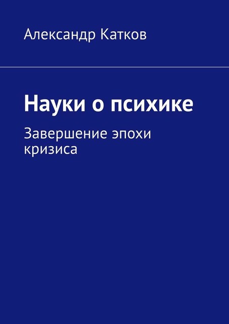 Науки о психике. Завершение эпохи кризиса, Александр Катков