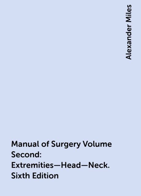 Manual of Surgery Volume Second: Extremities—Head—Neck. Sixth Edition, Alexander Miles
